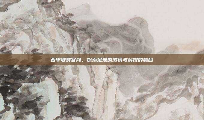 西甲联赛官网，探索足球的激情与科技的融合