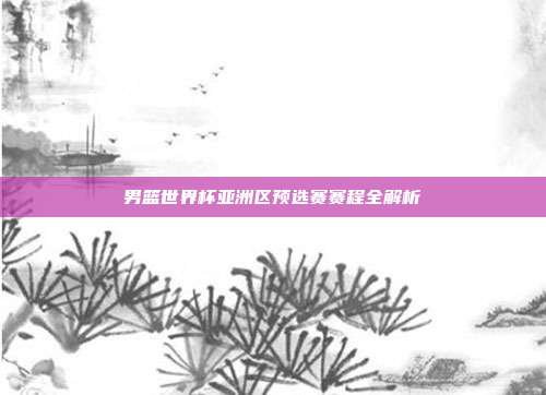 男篮世界杯亚洲区预选赛赛程全解析