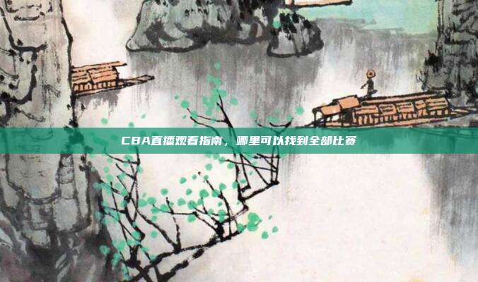 CBA直播观看指南，哪里可以找到全部比赛