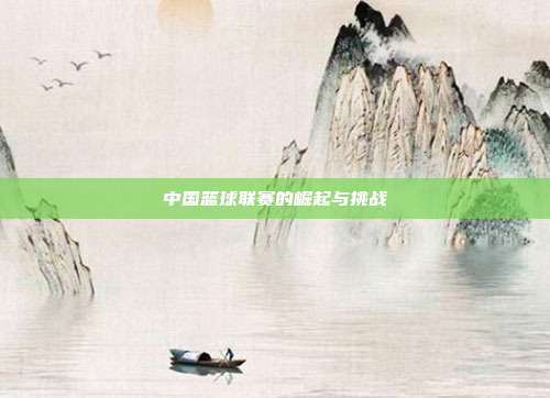 中国篮球联赛的崛起与挑战