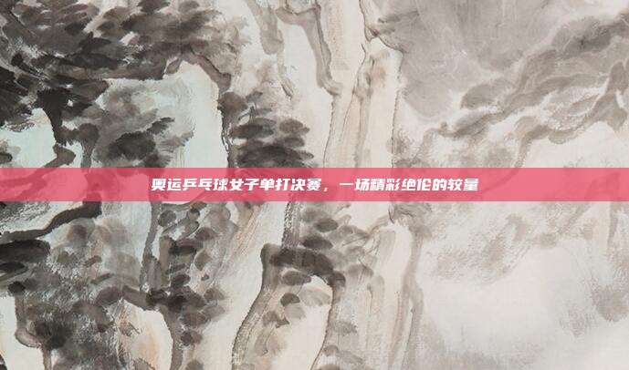 奥运乒乓球女子单打决赛,一场精彩绝伦的较量