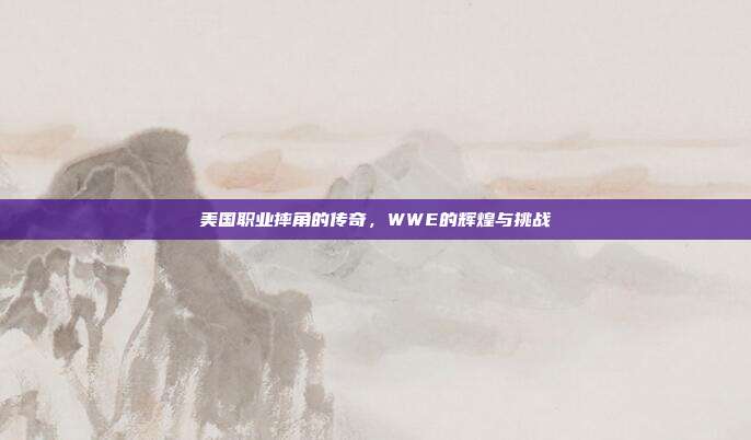 美国职业摔角的传奇,WWE的辉煌与挑战