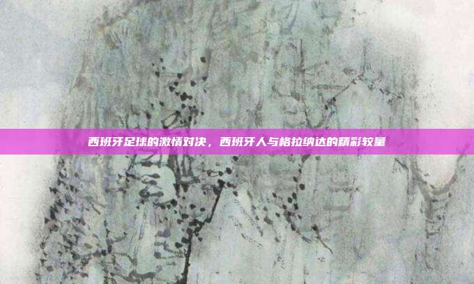西班牙足球的激情对决，西班牙人与格拉纳达的精彩较量