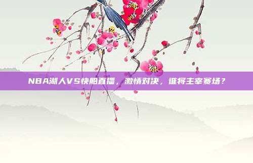 NBA湖人VS快船直播，激情对决，谁将主宰赛场？