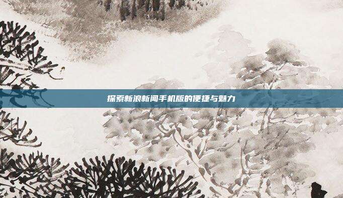 探索新浪新闻手机版的便捷与魅力