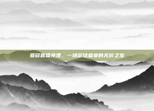 亚冠直播免费，一场足球盛宴的无价之宝