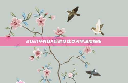 2021年NBA雄鹿队球员名单深度解析