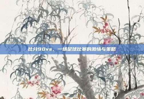 比分90vs，一场足球比赛的激情与策略