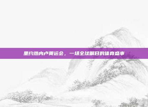 里约热内卢奥运会，一场全球瞩目的体育盛事