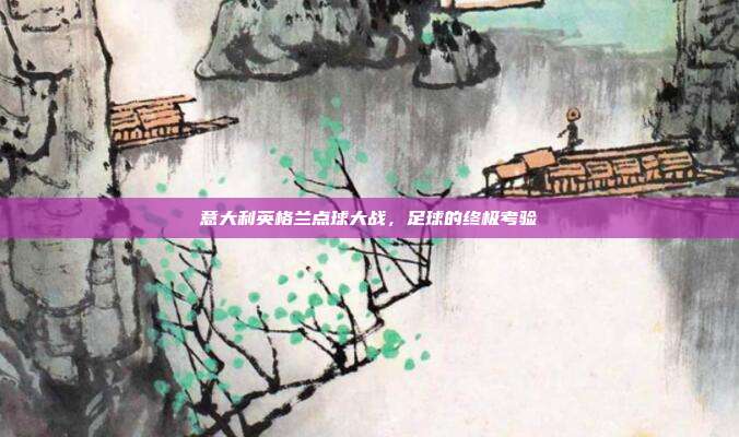 意大利英格兰点球大战，足球的终极考验
