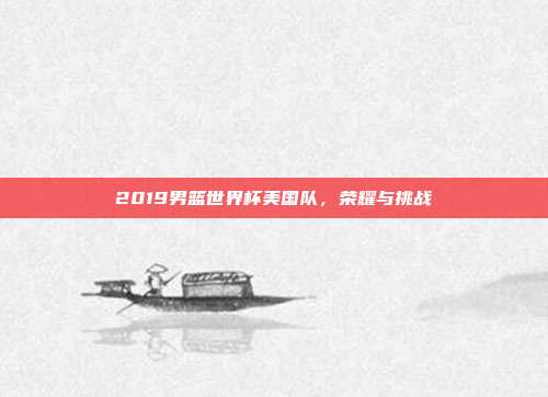 2019男篮世界杯美国队，荣耀与挑战