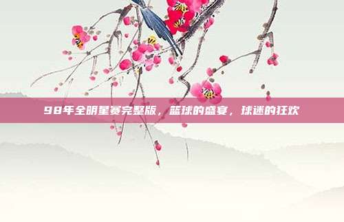98年全明星赛完整版，篮球的盛宴，球迷的狂欢
