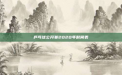 乒乓球公开赛2020年时间表