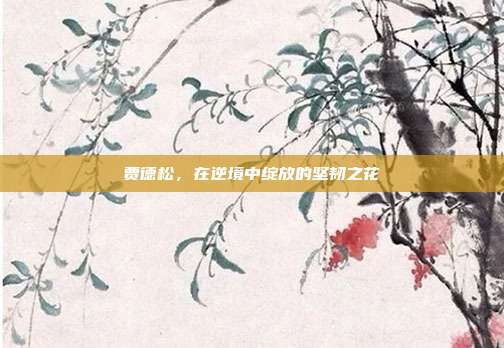 贾德松,在逆境中绽放的坚韧之花