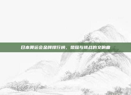日本奥运会金牌排行榜，荣耀与挑战的交响曲