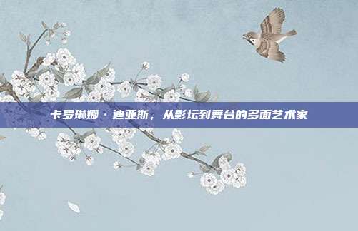 卡罗琳娜·迪亚斯,从影坛到舞台的多面艺术家
