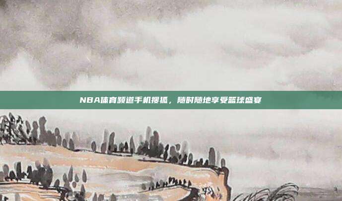 NBA体育频道手机搜狐,随时随地享受篮球盛宴
