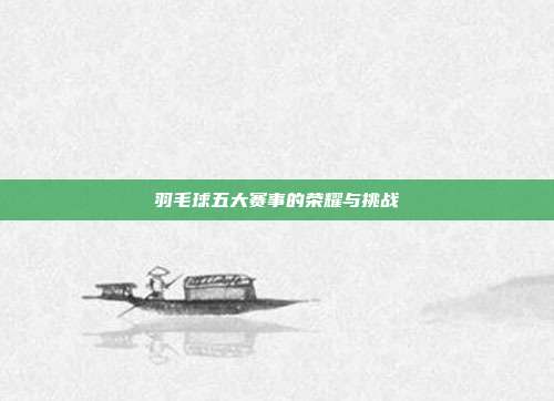 羽毛球五大赛事的荣耀与挑战