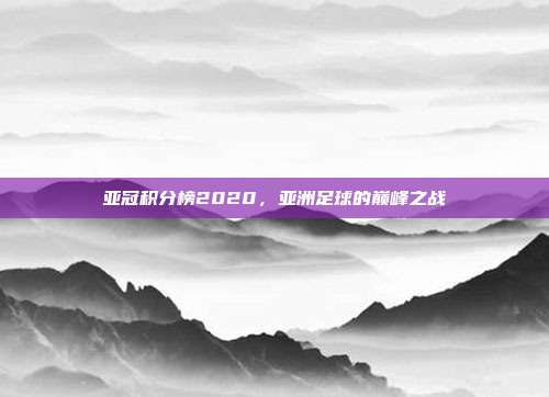 亚冠积分榜2020，亚洲足球的巅峰之战