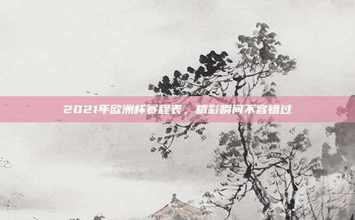 2021年欧洲杯赛程表，精彩瞬间不容错过