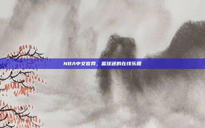 NBA中文官网，篮球迷的在线乐园