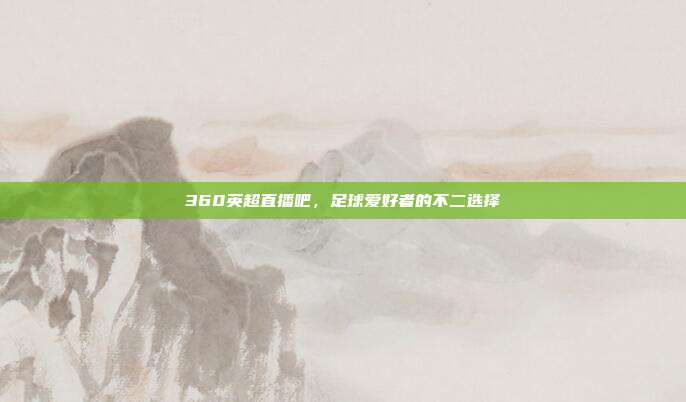 360英超直播吧，足球爱好者的不二选择