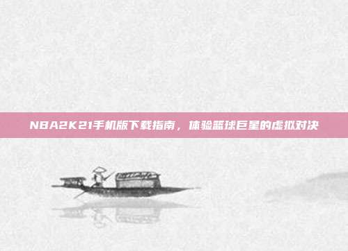 NBA2K21手机版下载指南，体验篮球巨星的虚拟对决