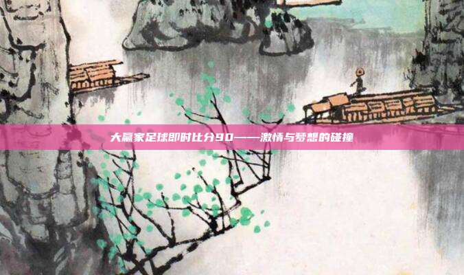 大赢家足球即时比分90——激情与梦想的碰撞