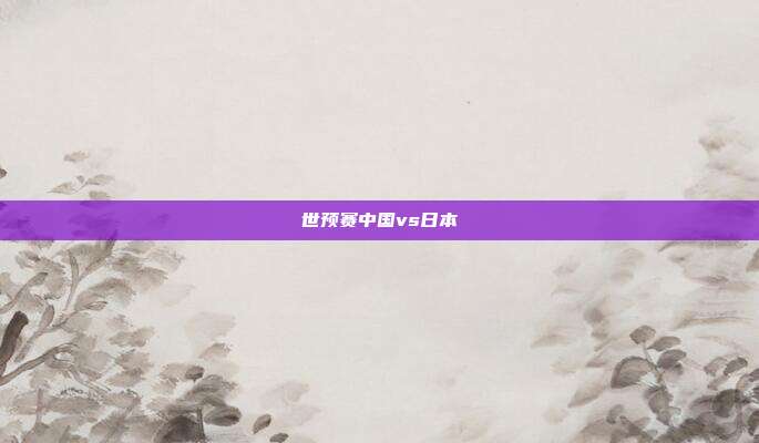 世预赛中国vs日本