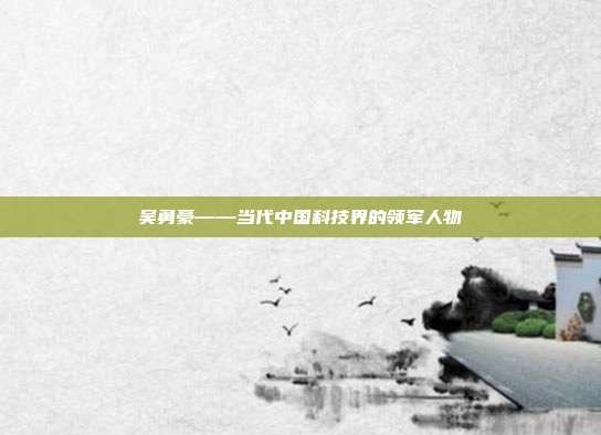 吴勇豪——当代中国科技界的领军人物