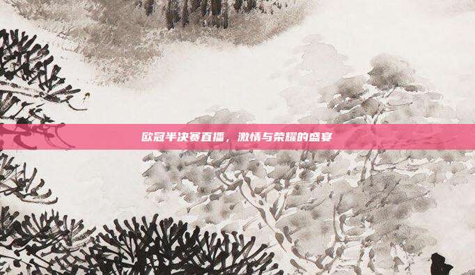 欧冠半决赛直播,激情与荣耀的盛宴