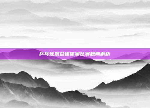 乒乓球混合团体赛比赛规则解析