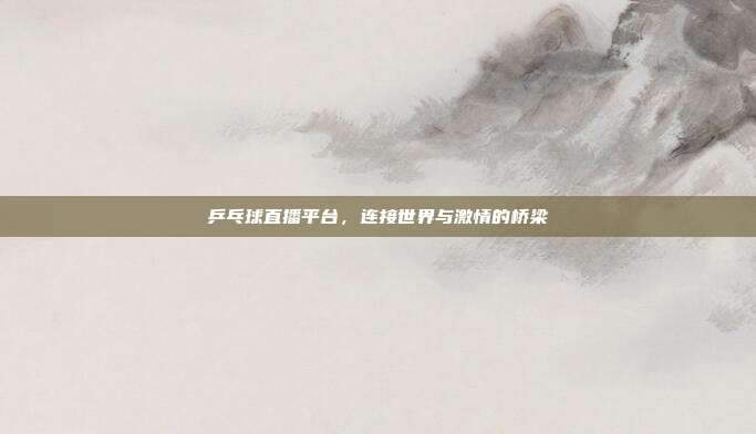 乒乓球直播平台，连接世界与激情的桥梁