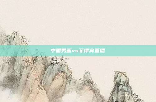 中国男篮vs菲律宾直播