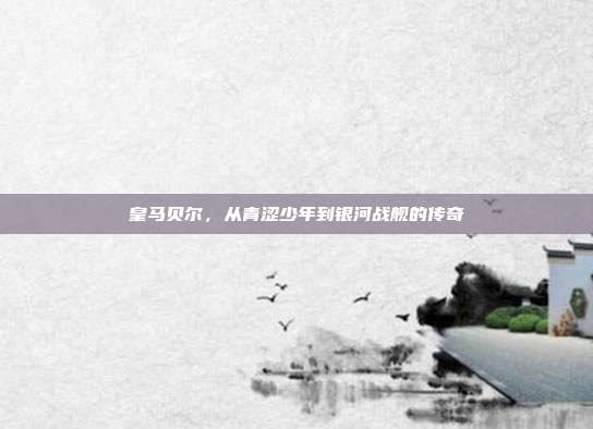 皇马贝尔,从青涩少年到银河战舰的传奇