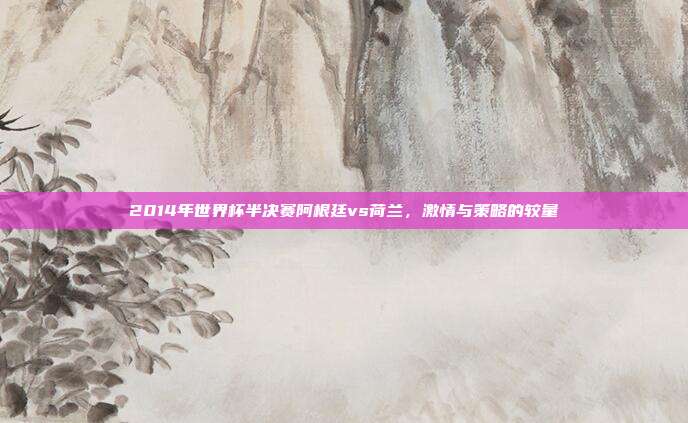 2014年世界杯半决赛阿根廷vs荷兰，激情与策略的较量