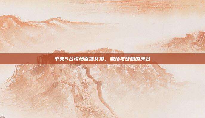 中央5台现场直播女排，激情与梦想的舞台