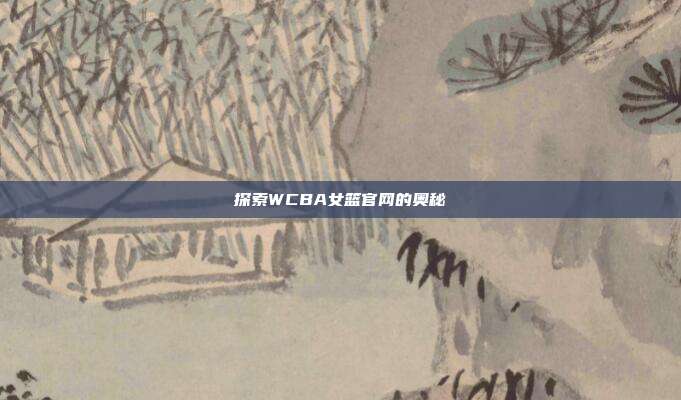 探索WCBA女篮官网的奥秘