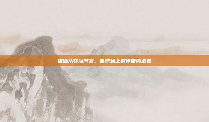 雄鹿队夺冠阵容，篮球场上的传奇缔造者