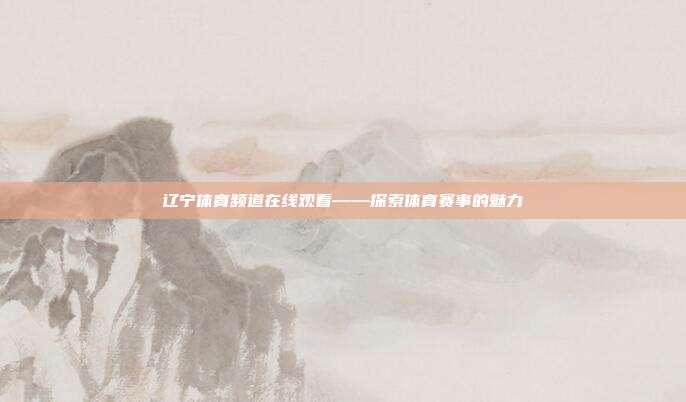 辽宁体育频道在线观看——探索体育赛事的魅力