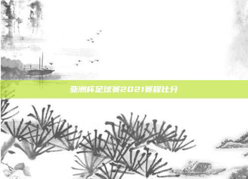 亚洲杯足球赛2021赛程比分