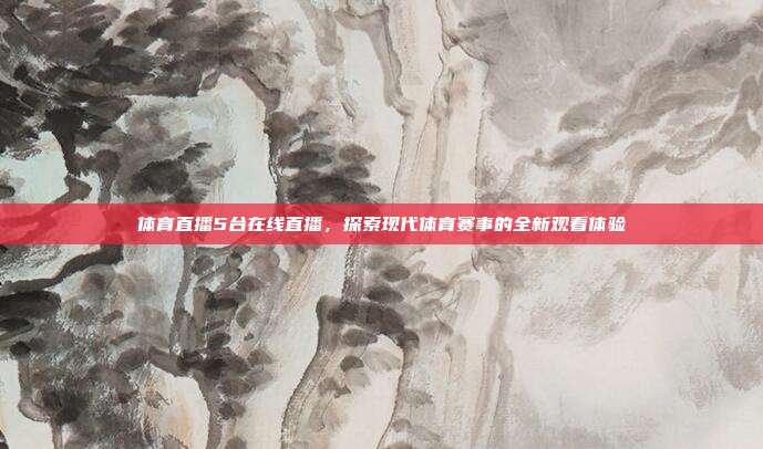 体育直播5台在线直播，探索现代体育赛事的全新观看体验