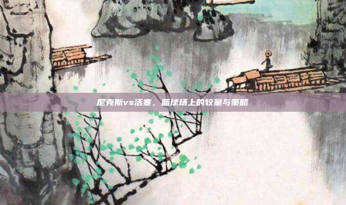尼克斯vs活塞，篮球场上的较量与策略