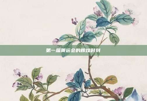 第一届奥运会的辉煌时刻
