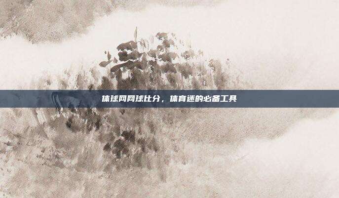 体球网网球比分，体育迷的必备工具