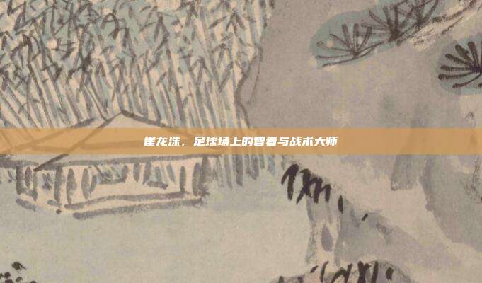 崔龙洙，足球场上的智者与战术大师