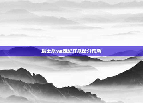 瑞士队vs西班牙队比分预测