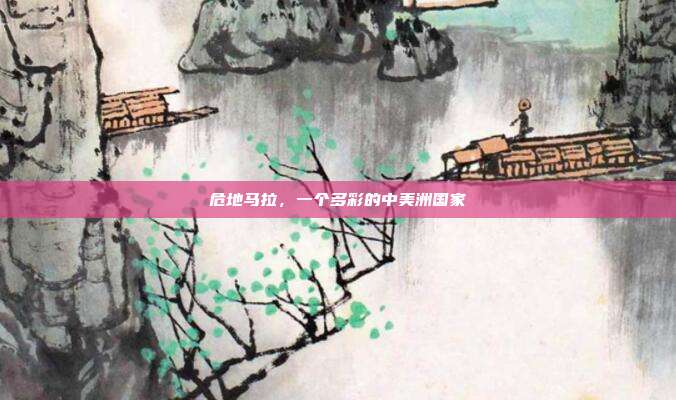 危地马拉，一个多彩的中美洲国家