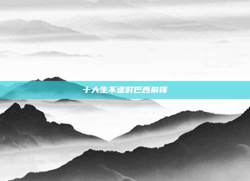 十大生不逢时巴西前锋
