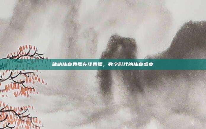 咪咕体育直播在线直播，数字时代的体育盛宴
